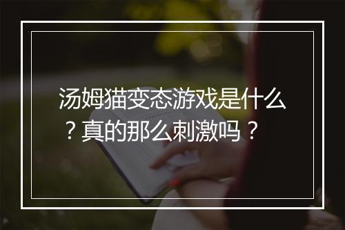 汤姆猫变态游戏是什么?真的那么刺激吗?