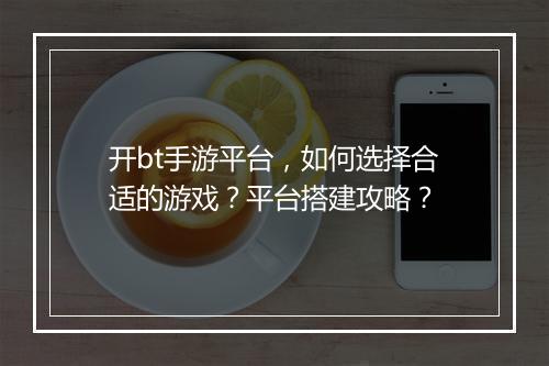 开bt手游平台，如何选择合适的游戏？平台搭建攻略？