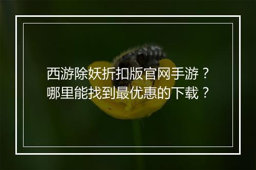 西游除妖折扣版官网手游?哪里能找到最优惠的下载?