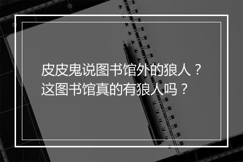 皮皮鬼说图书馆外的狼人?这图书馆真的有狼人吗?