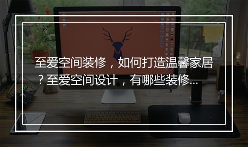 至爱空间装修,如何打造温馨家居?至爱空间设计,有哪些装修技巧?