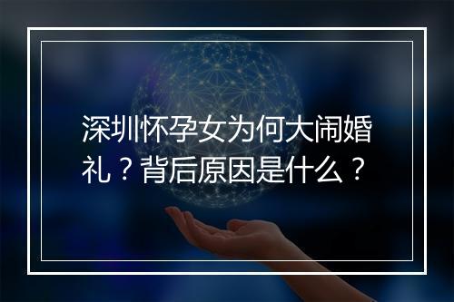 深圳怀孕女为何大闹婚礼?背后原因是什么?