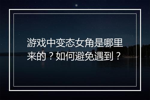 游戏中变态女角是哪里来的?如何避免遇到?
