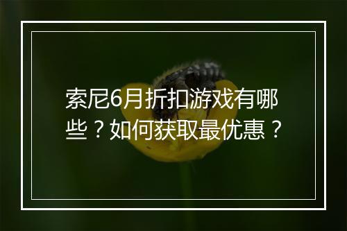 索尼6月折扣游戏有哪些?如何获取最优惠?