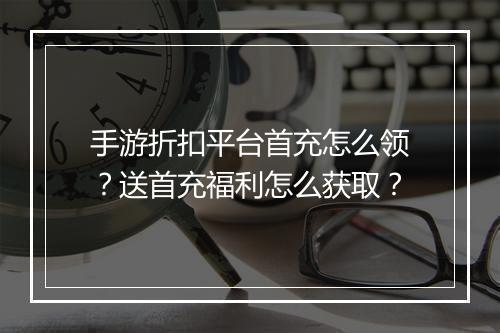 手游折扣平台首充怎么领?送首充福利怎么获取?