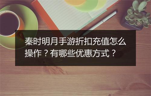 秦时明月手游折扣充值怎么操作?有哪些优惠方式?