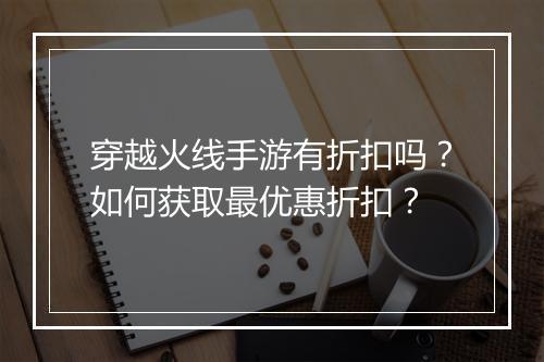 穿越火线手游有折扣吗?如何获取最优惠折扣?