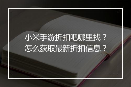 小米手游折扣吧哪里找?怎么获取最新折扣信息?