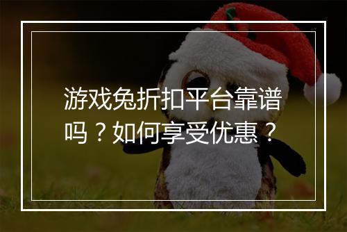 游戏兔折扣平台靠谱吗?如何享受优惠?