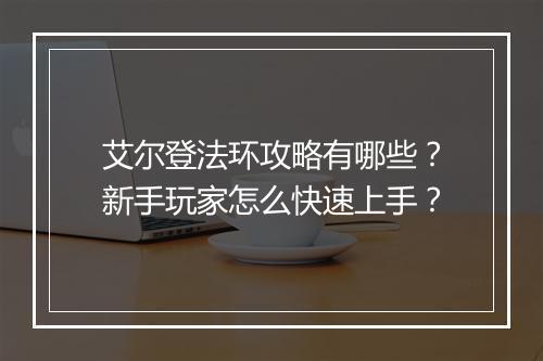 艾尔登法环攻略有哪些？新手玩家怎么快速上手？