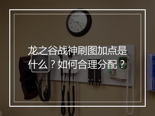 龙之谷战神刷图加点是什么?如何合理分配?