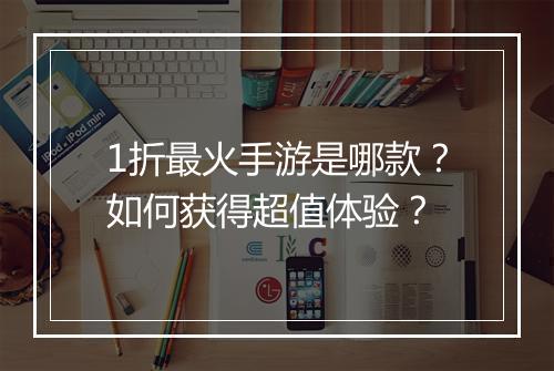 1折最火手游是哪款?如何获得超值体验?