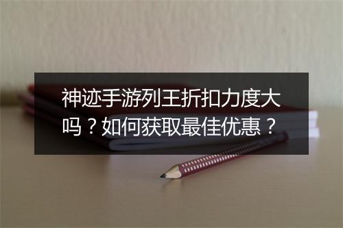 神迹手游列王折扣力度大吗?如何获取最佳优惠?