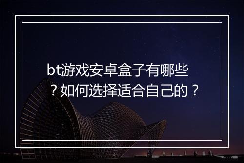 bt游戏安卓盒子有哪些?如何选择适合自己的?