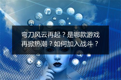 弯刀风云再起?是哪款游戏再掀热潮?如何加入战斗?