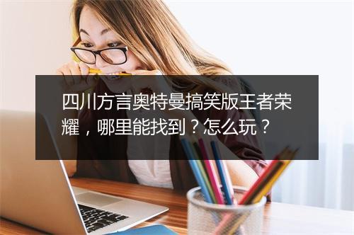 四川方言奥特曼搞笑版王者荣耀，哪里能找到？怎么玩？