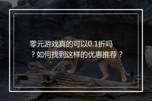 零元游戏真的可以0.1折吗？如何找到这样的优惠推荐？