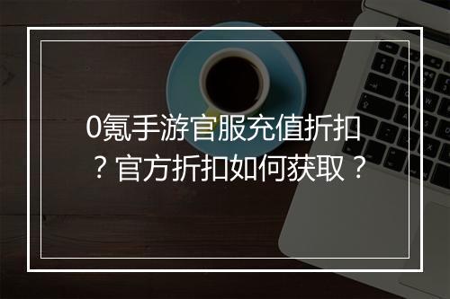 0氪手游官服充值折扣?官方折扣如何获取?