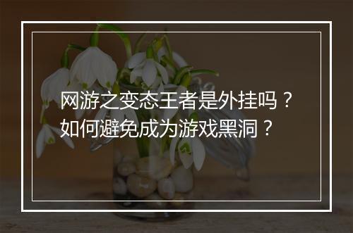 网游之变态王者是外挂吗？如何避免成为游戏黑洞？