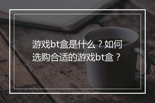 游戏bt盒是什么?如何选购合适的游戏bt盒?