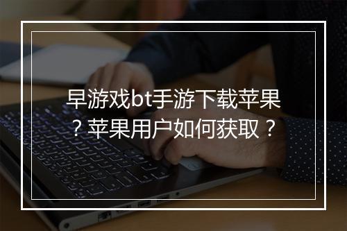 早游戏bt手游下载苹果?苹果用户如何获取?