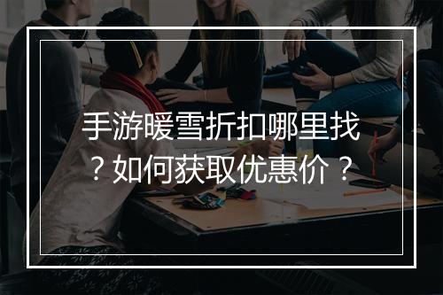 手游暖雪折扣哪里找？如何获取优惠价？