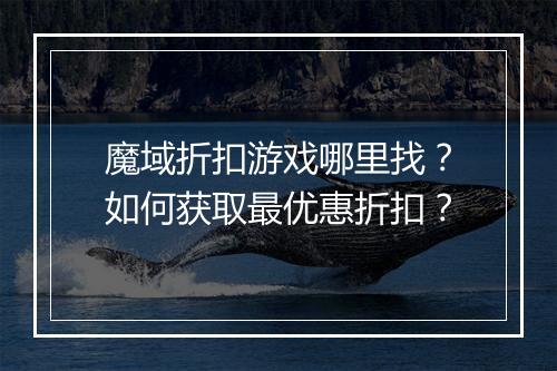 魔域折扣游戏哪里找？如何获取最优惠折扣？