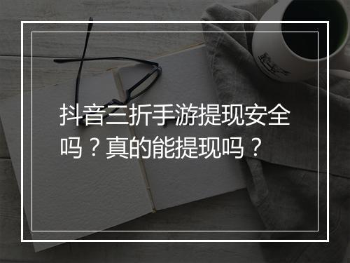 抖音三折手游提现安全吗?真的能提现吗?