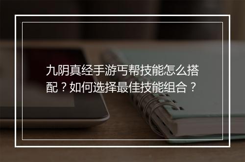 九阴真经手游丐帮技能怎么搭配？如何选择最佳技能组合？