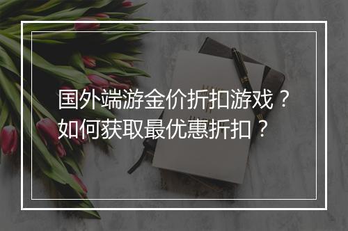 国外端游金价折扣游戏?如何获取最优惠折扣?