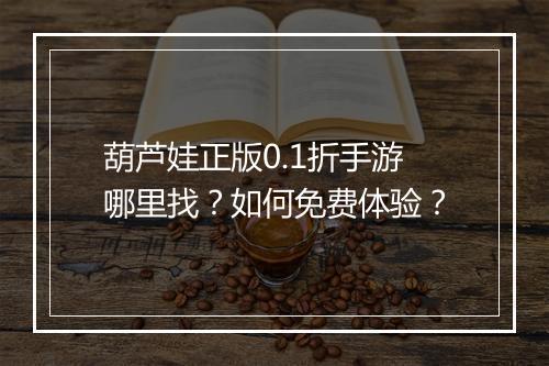 葫芦娃正版0.1折手游哪里找？如何免费体验？