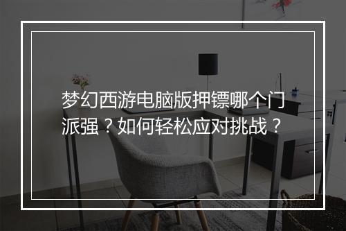 梦幻西游电脑版押镖哪个门派强？如何轻松应对挑战？