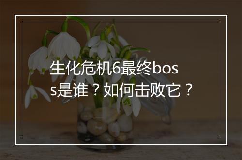 生化危机6最终boss是谁？如何击败它？