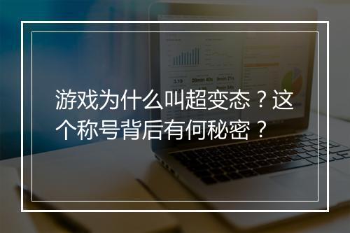游戏为什么叫超变态?这个称号背后有何秘密?