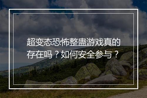 超变态恐怖整蛊游戏真的存在吗？如何安全参与？