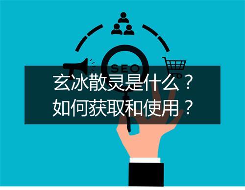 玄冰散灵是什么？如何获取和使用？