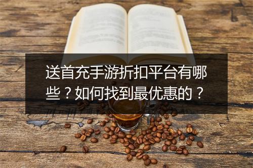 送首充手游折扣平台有哪些?如何找到最优惠的?