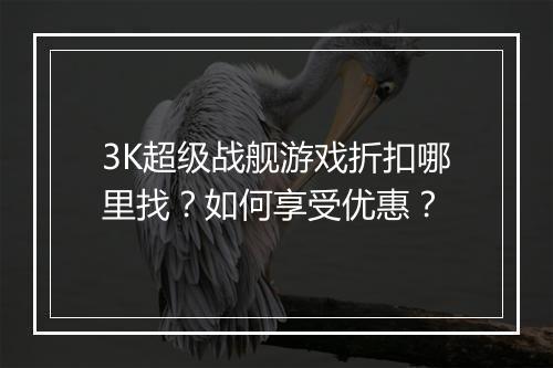 3K超级战舰游戏折扣哪里找?如何享受优惠?