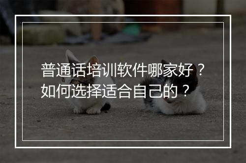 普通话培训软件哪家好?如何选择适合自己的?