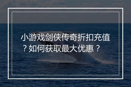 小游戏剑侠传奇折扣充值?如何获取最大优惠?