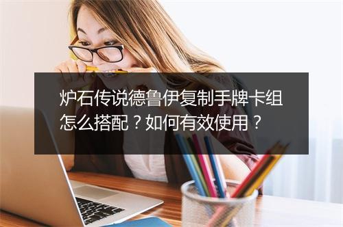 炉石传说德鲁伊复制手牌卡组怎么搭配？如何有效使用？