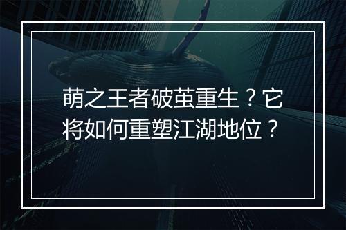 萌之王者破茧重生?它将如何重塑江湖地位?