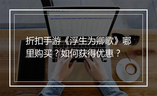 折扣手游《浮生为卿歌》哪里购买?如何获得优惠?
