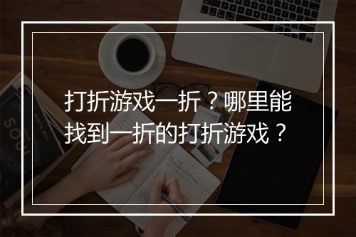打折游戏一折?哪里能找到一折的打折游戏?