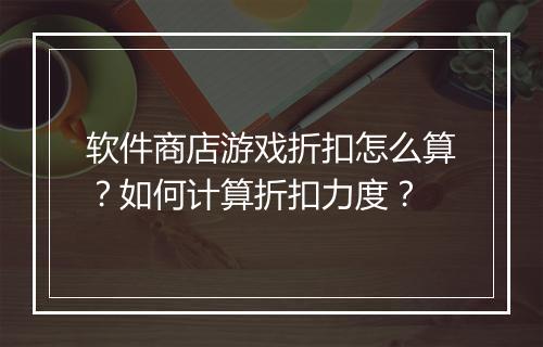 软件商店游戏折扣怎么算?如何计算折扣力度?