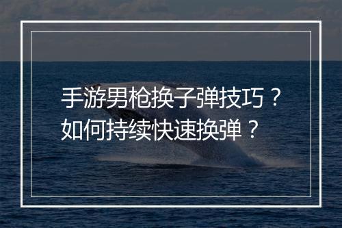 手游男枪换子弹技巧？如何持续快速换弹？