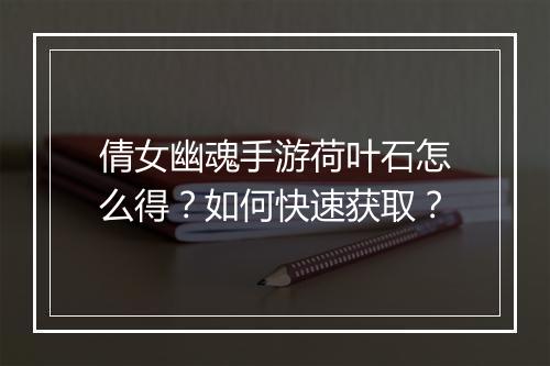 倩女幽魂手游荷叶石怎么得？如何快速获取？