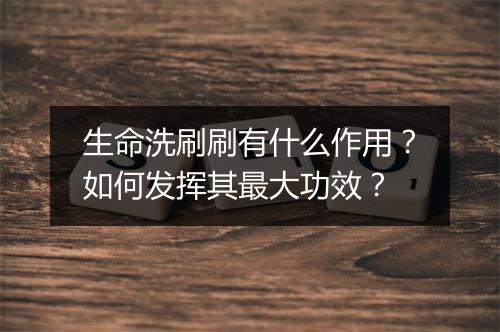 生命洗刷刷有什么作用？如何发挥其最大功效？