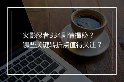 火影忍者334剧情揭秘？哪些关键转折点值得关注？