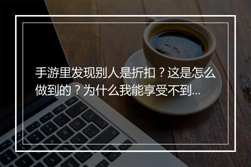 手游里发现别人是折扣？这是怎么做到的？为什么我能享受不到？